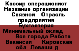 Кассир-операционист › Название организации ­ Связной › Отрасль предприятия ­ Бухгалтерия › Минимальный оклад ­ 35 000 - Все города Работа » Вакансии   . Кировская обл.,Леваши д.